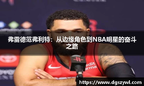 弗雷德范弗利特：从边缘角色到NBA明星的奋斗之路