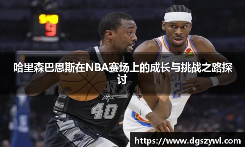 哈里森巴恩斯在NBA赛场上的成长与挑战之路探讨