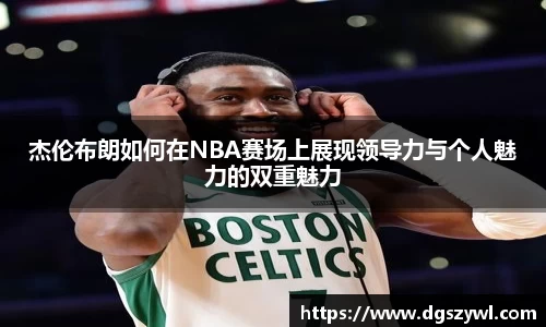 杰伦布朗如何在NBA赛场上展现领导力与个人魅力的双重魅力