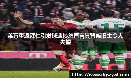 莱万重返拜仁引发球迷愤怒直言其背叛旧主令人失望